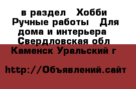  в раздел : Хобби. Ручные работы » Для дома и интерьера . Свердловская обл.,Каменск-Уральский г.